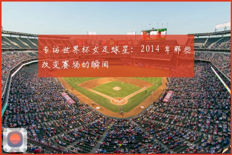 专访世界杯女足球星:2014 年那些改变赛场的瞬间