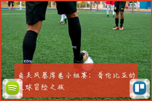 南美风暴席卷小组赛：哥伦比亚的足球冒险之旅