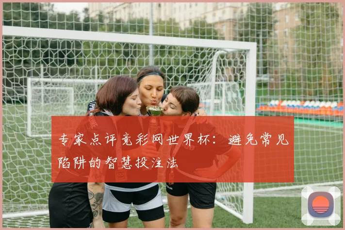 专家点评竞彩网世界杯:避免常见陷阱的智慧投注法