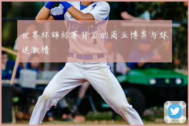世界杯锦标赛背后的商业博弈与球迷激情