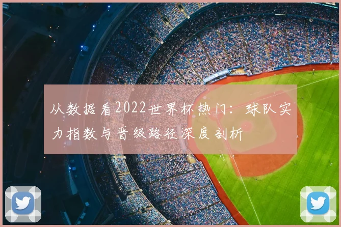 从数据看2022世界杯热门:球队实力指数与晋级路径深度剖析
